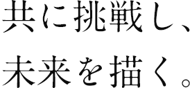 共に挑戦し、未来を描く。